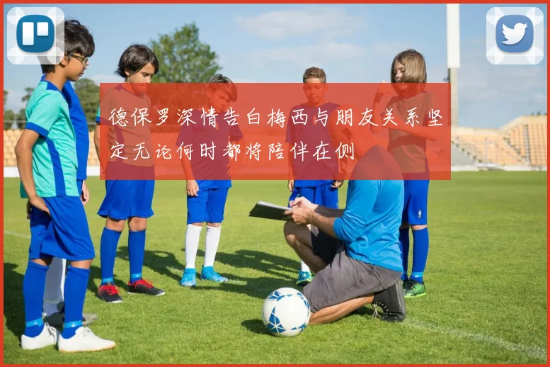 德保罗深情告白梅西与朋友关系坚定无论何时都将陪伴在侧