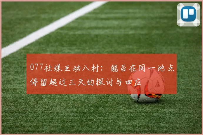077社媒互动八村：能否在同一地点停留超过三天的探讨与回应