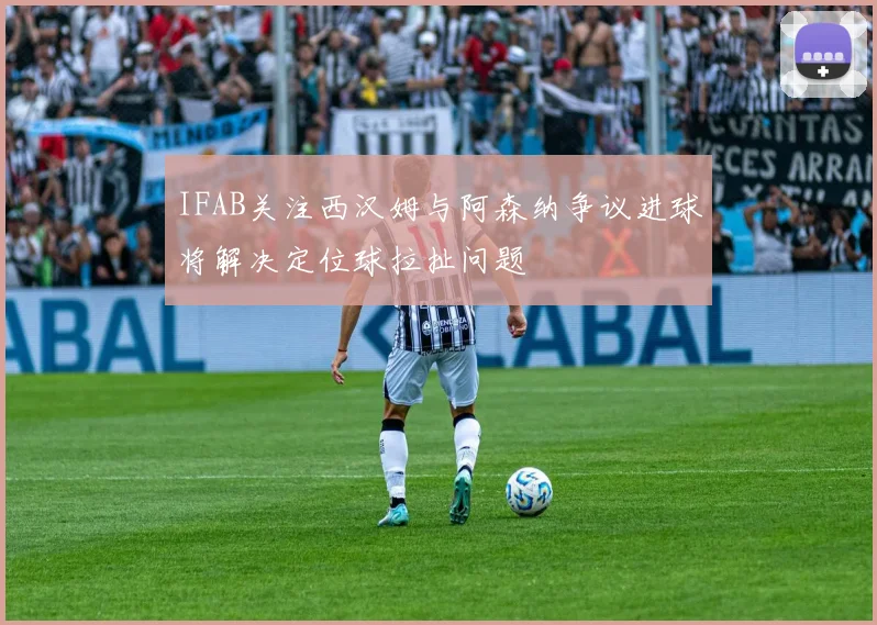 IFAB关注西汉姆与阿森纳争议进球将解决定位球拉扯问题