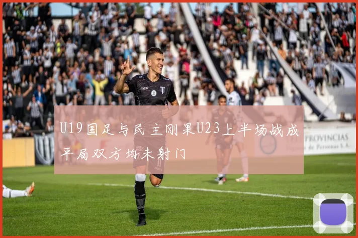 U19国足与民主刚果U23上半场战成平局双方均未射门