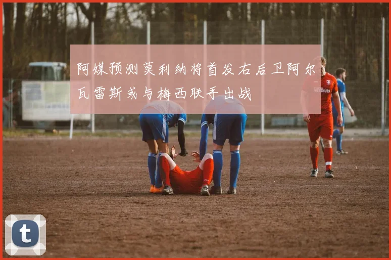 阿媒预测莫利纳将首发右后卫阿尔瓦雷斯或与梅西联手出战