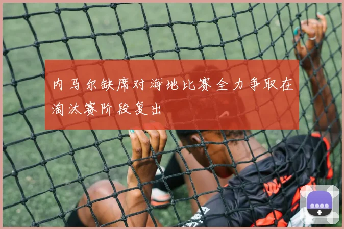 内马尔缺席对海地比赛全力争取在淘汰赛阶段复出