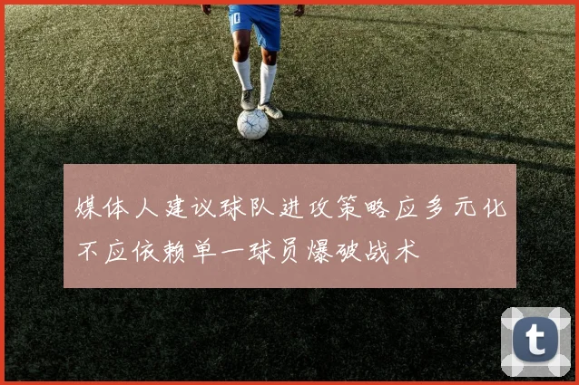 媒体人建议球队进攻策略应多元化不应依赖单一球员爆破战术