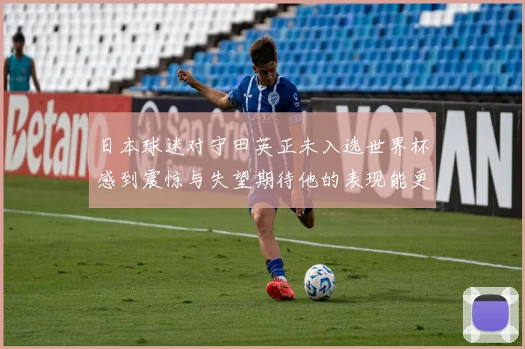 日本球迷对守田英正未入选世界杯感到震惊与失望期待他的表现能更出色