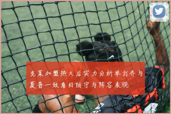 克莱加盟热火后实力分析单打乔与夏普一致看好防守与阵容表现
