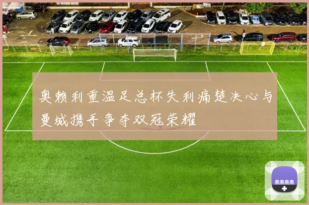 奥赖利重温足总杯失利痛楚决心与曼城携手争夺双冠荣耀