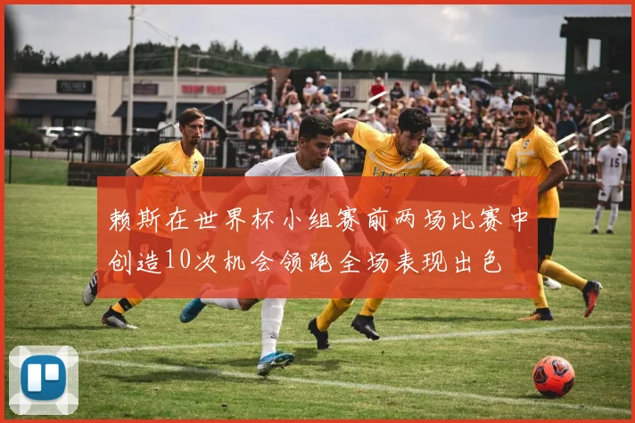 赖斯在世界杯小组赛前两场比赛中创造10次机会领跑全场表现出色