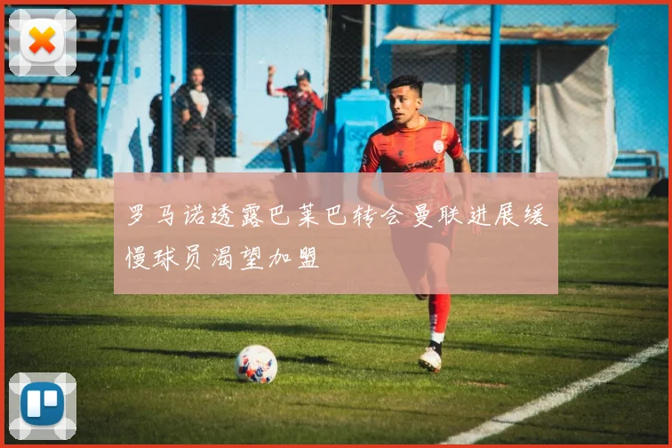 罗马诺透露巴莱巴转会曼联进展缓慢球员渴望加盟