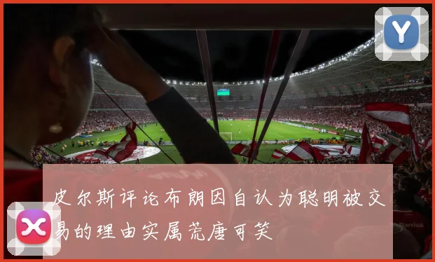 皮尔斯评论布朗因自认为聪明被交易的理由实属荒唐可笑
