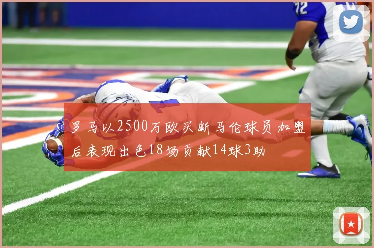 罗马以2500万欧买断马伦球员加盟后表现出色18场贡献14球3助