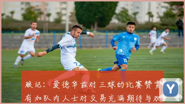 狼记：爱德华兹对三球的比赛赞赏有加队内人士对交易充满期待与欢欣
