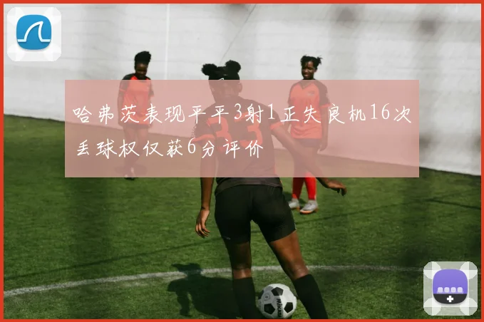 哈弗茨表现平平3射1正失良机16次丢球权仅获6分评价