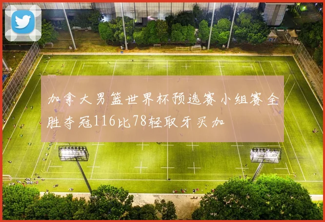 加拿大男篮世界杯预选赛小组赛全胜夺冠116比78轻取牙买加