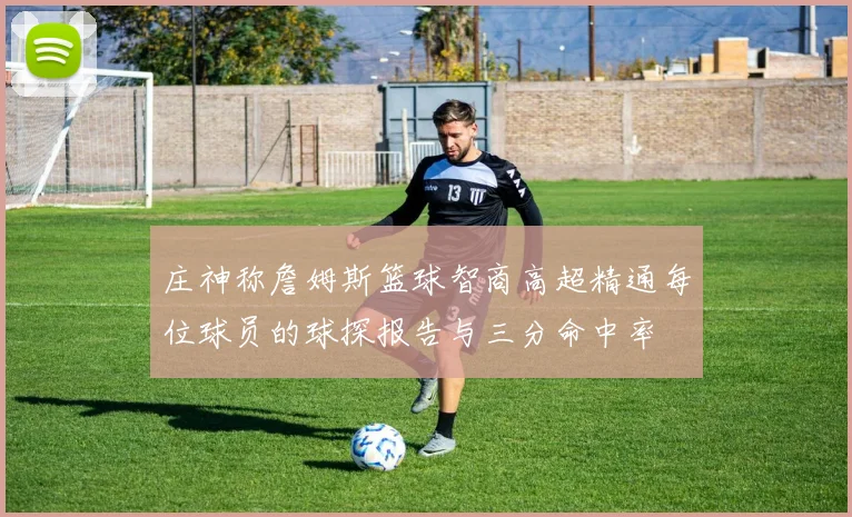 庄神称詹姆斯篮球智商高超精通每位球员的球探报告与三分命中率