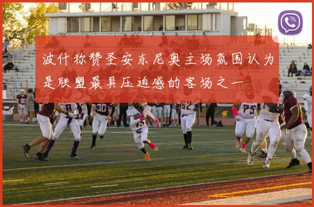 波什称赞圣安东尼奥主场氛围认为是联盟最具压迫感的客场之一