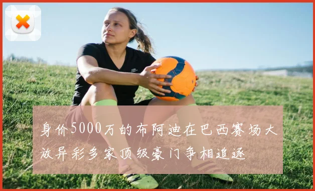 身价5000万的布阿迪在巴西赛场大放异彩多家顶级豪门争相追逐