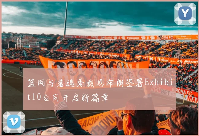 篮网与落选秀戴恩布朗签署Exhibit10合同开启新篇章