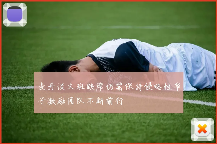 麦丹谈文班缺席仍需保持侵略性华子激励团队不断前行