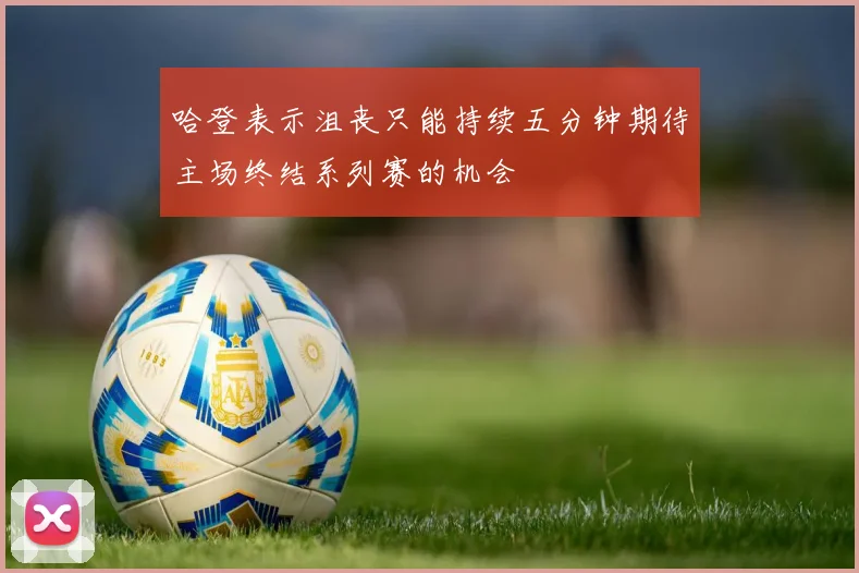 哈登表示沮丧只能持续五分钟期待主场终结系列赛的机会