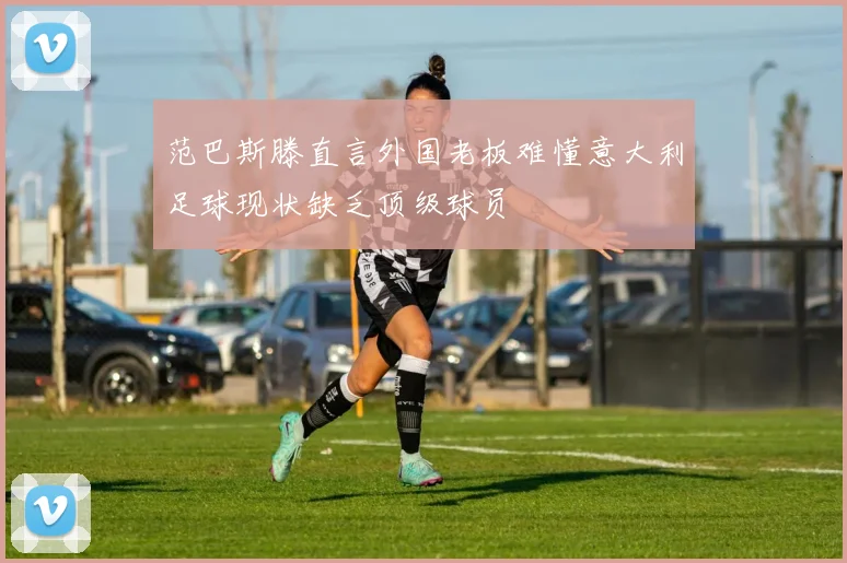 范巴斯滕直言外国老板难懂意大利足球现状缺乏顶级球员