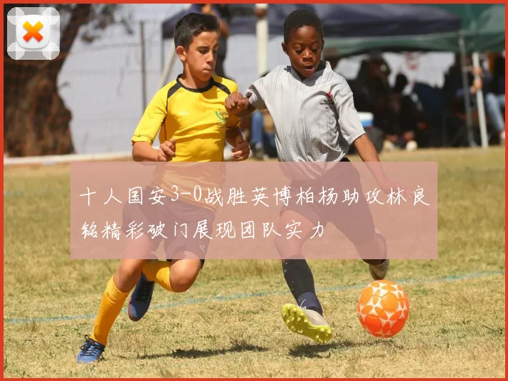十人国安3-0战胜英博柏杨助攻林良铭精彩破门展现团队实力