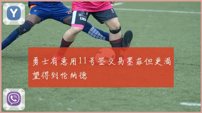 勇士有意用11号签交易墨菲但更渴望得到伦纳德