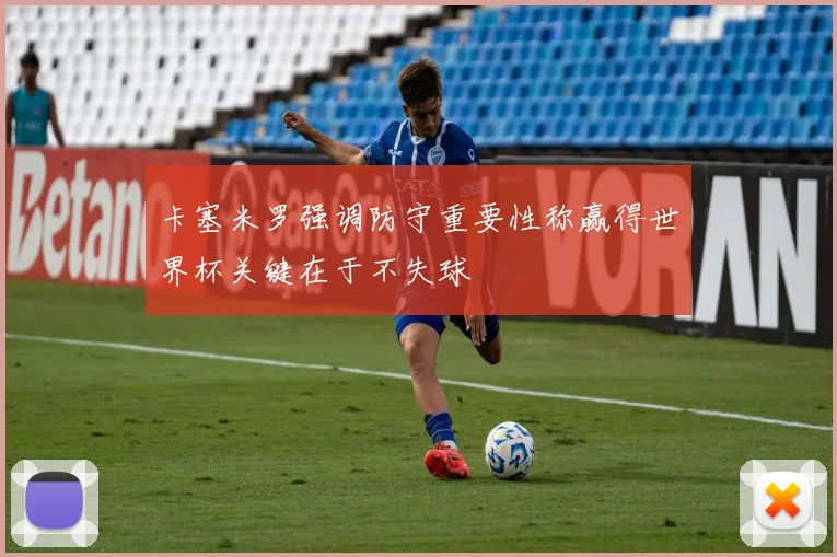 卡塞米罗强调防守重要性称赢得世界杯关键在于不失球