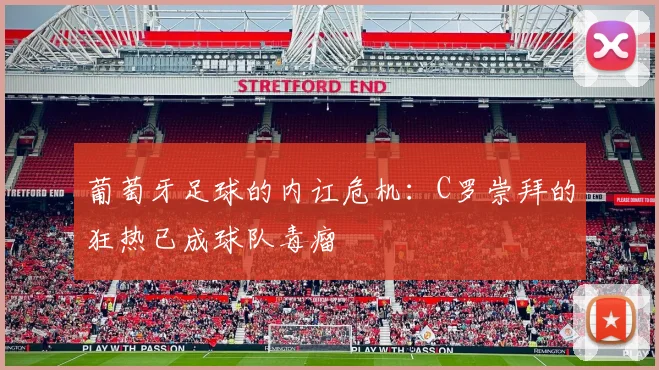 葡萄牙足球的内讧危机：C罗崇拜的狂热已成球队毒瘤