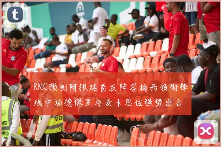RMC预测阿根廷首发阵容梅西领衔锋线中场德保罗与麦卡恩佐强势出击