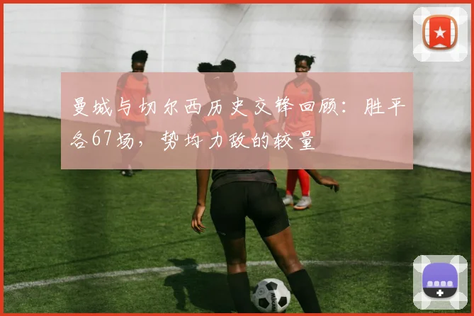 曼城与切尔西历史交锋回顾：胜平各67场，势均力敌的较量