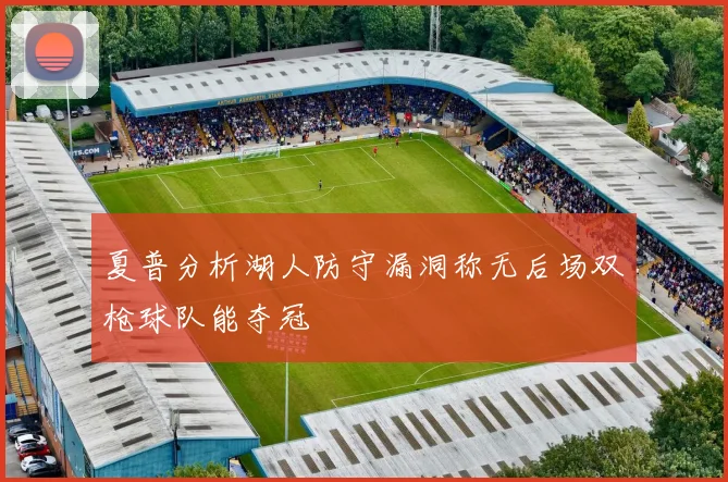 夏普分析湖人防守漏洞称无后场双枪球队能夺冠