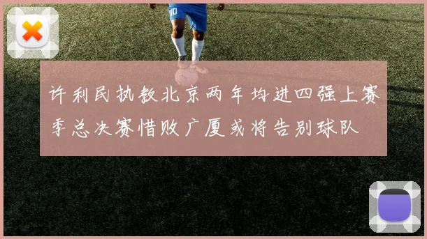 许利民执教北京两年均进四强上赛季总决赛惜败广厦或将告别球队