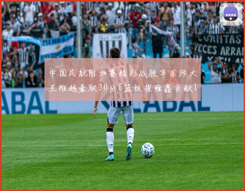 中国民航附加赛精彩战胜华东师大王维越豪取30分6篮板崔雍鑫贡献12分13篮板15助攻
