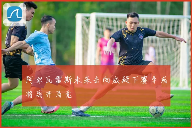 阿尔瓦雷斯未来去向成疑下赛季或将离开马竞