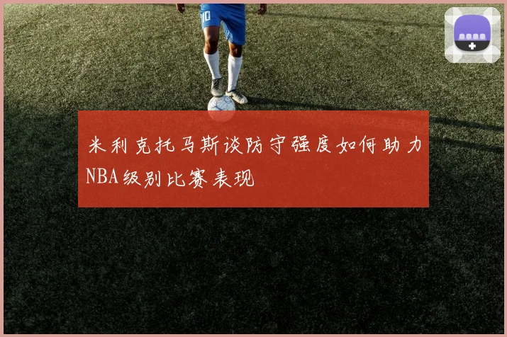 米利克托马斯谈防守强度如何助力NBA级别比赛表现
